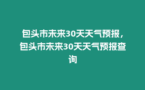 包頭市未來30天天氣預報，包頭市未來30天天氣預報查詢