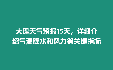 大理天氣預(yù)報15天，詳細(xì)介紹氣溫降水和風(fēng)力等關(guān)鍵指標(biāo)