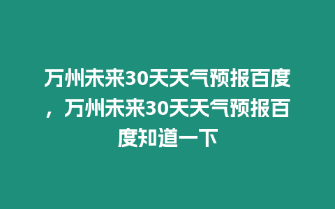 萬州未來30天天氣預報百度，萬州未來30天天氣預報百度知道一下