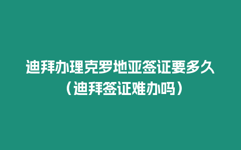 迪拜辦理克羅地亞簽證要多久（迪拜簽證難辦嗎）