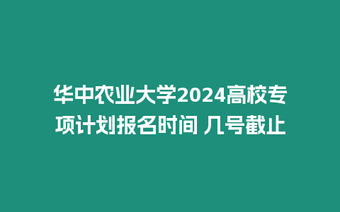 華中農業大學2024高校專項計劃報名時間 幾號截止