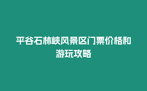 平谷石林峽風(fēng)景區(qū)門票價(jià)格和游玩攻略