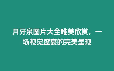 月牙泉圖片大全唯美欣賞，一場視覺盛宴的完美呈現