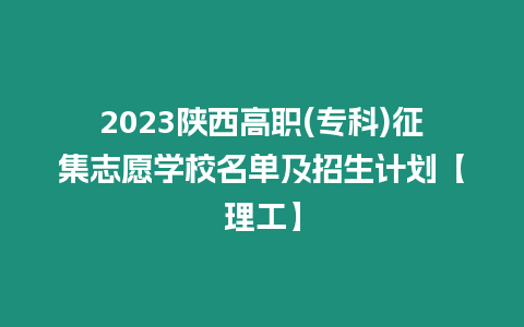 2023陜西高職(?？?征集志愿學校名單及招生計劃【理工】