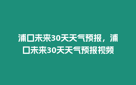 浦囗未來30天天氣預(yù)報，浦囗未來30天天氣預(yù)報視頻