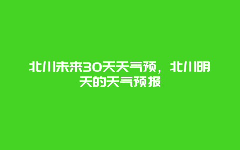 北川未來30天天氣預(yù)，北川明天的天氣預(yù)報