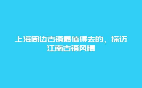 上海周邊古鎮(zhèn)最值得去的，探訪江南古鎮(zhèn)風(fēng)情