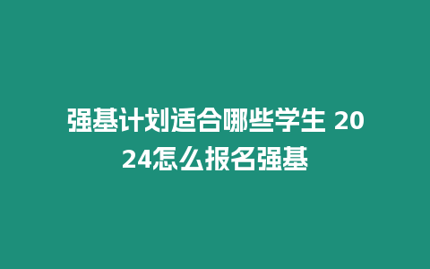 強(qiáng)基計(jì)劃適合哪些學(xué)生 2024怎么報(bào)名強(qiáng)基