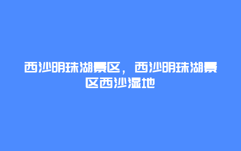 西沙明珠湖景區，西沙明珠湖景區西沙濕地