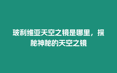 玻利維亞天空之鏡是哪里，探秘神秘的天空之鏡