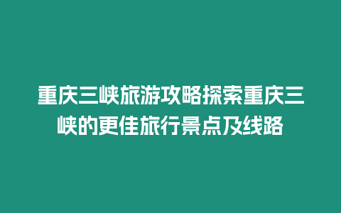 重慶三峽旅游攻略探索重慶三峽的更佳旅行景點及線路