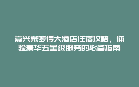 嘉興戴夢得大酒店住宿攻略，體驗豪華五星級服務(wù)的必備指南