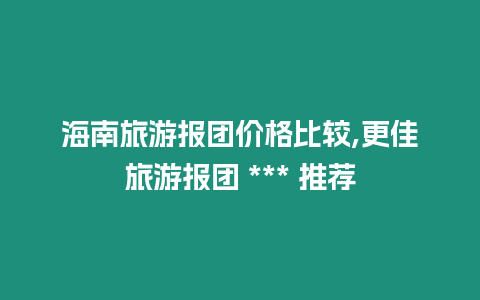 海南旅游報團價格比較,更佳旅游報團 *** 推薦