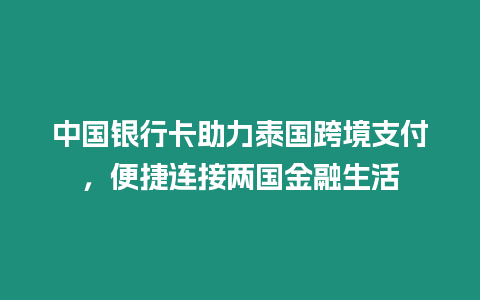 中國(guó)銀行卡助力泰國(guó)跨境支付，便捷連接兩國(guó)金融生活