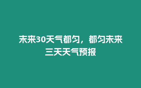 末來30天氣都勻，都勻未來三天天氣預(yù)報