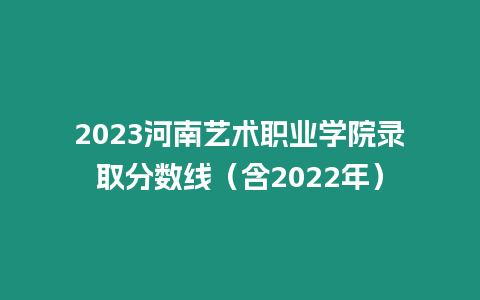 2023河南藝術(shù)職業(yè)學(xué)院錄取分?jǐn)?shù)線（含2022年）