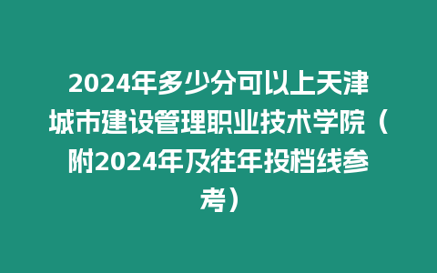 2024年多少分可以上天津城市建設管理職業技術學院（附2024年及往年投檔線參考）