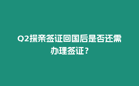 Q2探親簽證回國后是否還需辦理簽證？