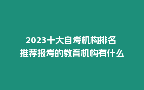 2023十大自考機構排名 推薦報考的教育機構有什么