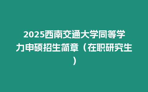 2025西南交通大學同等學力申碩招生簡章（在職研究生）