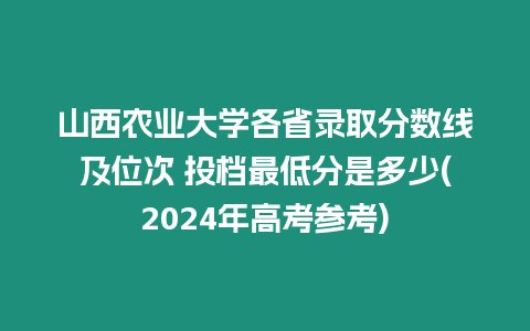 山西農(nóng)業(yè)大學(xué)各省錄取分?jǐn)?shù)線及位次 投檔最低分是多少(2024年高考參考)