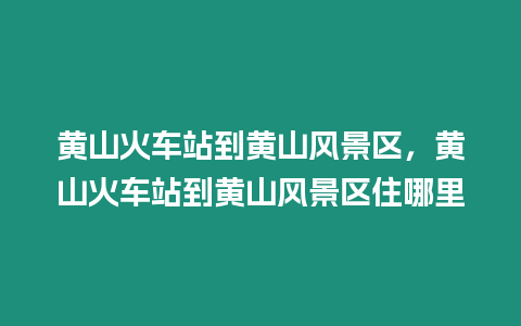 黃山火車站到黃山風(fēng)景區(qū)，黃山火車站到黃山風(fēng)景區(qū)住哪里