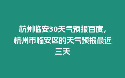 杭州臨安30天氣預報百度，杭州市臨安區的天氣預報最近三天