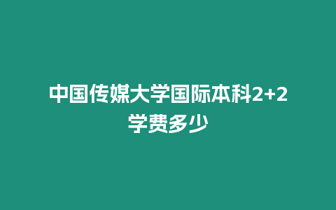 中國傳媒大學國際本科2+2學費多少