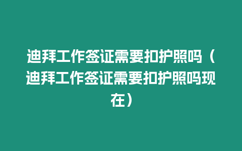 迪拜工作簽證需要扣護照嗎（迪拜工作簽證需要扣護照嗎現在）