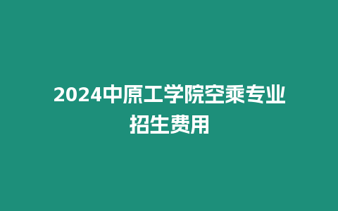 2024中原工學(xué)院空乘專業(yè)招生費用