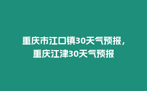 重慶市江口鎮30天氣預報，重慶江津30天氣預報