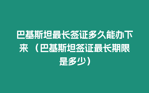 巴基斯坦最長簽證多久能辦下來 （巴基斯坦簽證最長期限是多少）