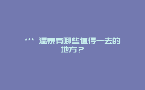 *** 溫泉有哪些值得一去的地方？