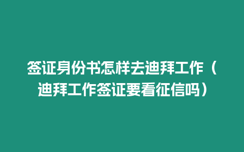 簽證身份書(shū)怎樣去迪拜工作（迪拜工作簽證要看征信嗎）