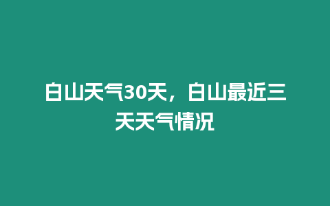 白山天氣30天，白山最近三天天氣情況