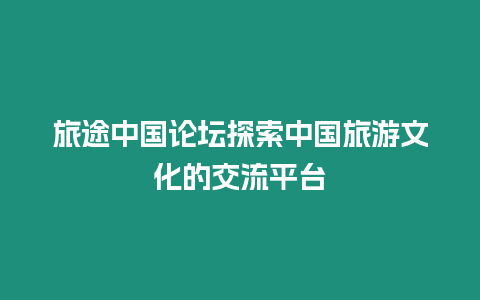 旅途中國(guó)論壇探索中國(guó)旅游文化的交流平臺(tái)