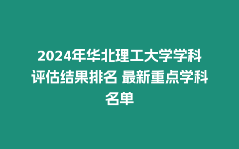 2024年華北理工大學學科評估結果排名 最新重點學科名單