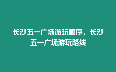 長沙五一廣場游玩順序，長沙五一廣場游玩路線