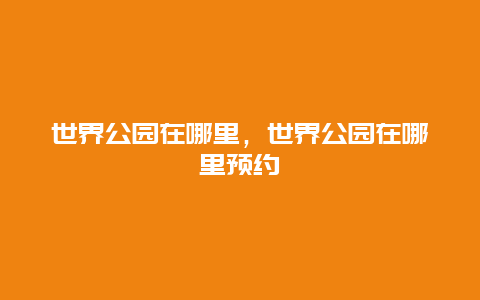 世界公園在哪里，世界公園在哪里預(yù)約