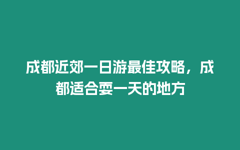 成都近郊一日游最佳攻略，成都適合耍一天的地方