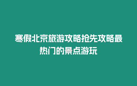 寒假北京旅游攻略搶先攻略最熱門的景點游玩