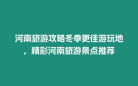 河南旅游攻略冬季更佳游玩地，精彩河南旅游景點推薦