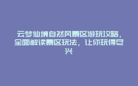 云夢仙境自然風景區游玩攻略，全面解讀景區玩法，讓你玩得盡興