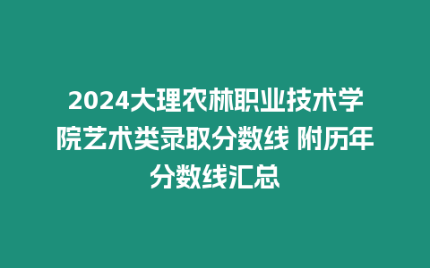 2024大理農(nóng)林職業(yè)技術(shù)學(xué)院藝術(shù)類(lèi)錄取分?jǐn)?shù)線(xiàn) 附歷年分?jǐn)?shù)線(xiàn)匯總