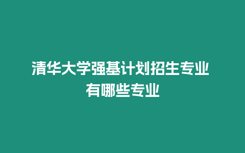 清華大學強基計劃招生專業(yè) 有哪些專業(yè)