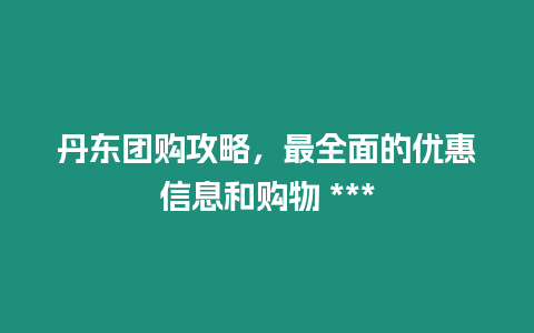 丹東團購攻略，最全面的優惠信息和購物 ***