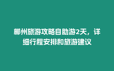 郴州旅游攻略自助游2天，詳細行程安排和旅游建議