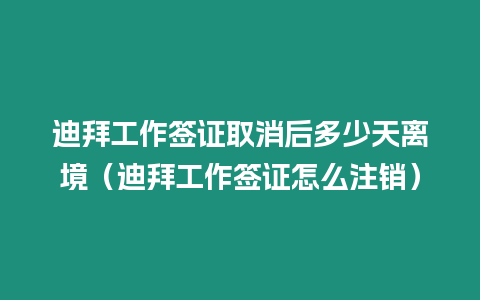 迪拜工作簽證取消后多少天離境（迪拜工作簽證怎么注銷）