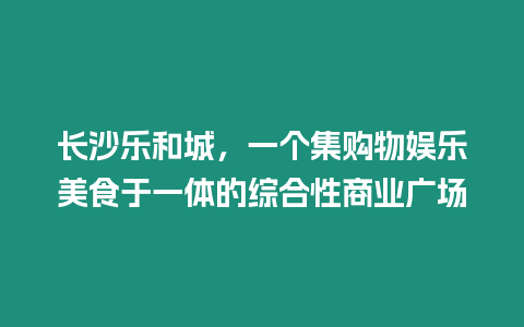 長沙樂和城，一個集購物娛樂美食于一體的綜合性商業廣場