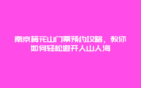 南京梅花山門票預約攻略，教你如何輕松避開人山人海